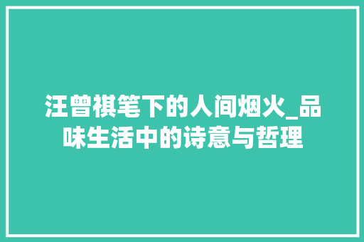 汪曾祺笔下的人间烟火_品味生活中的诗意与哲理