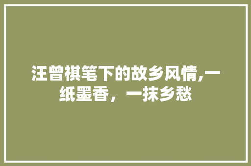 汪曾祺笔下的故乡风情,一纸墨香，一抹乡愁