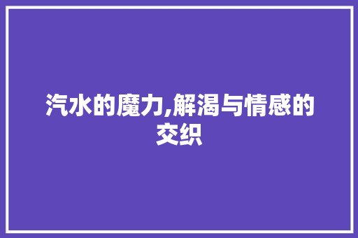 汽水的魔力,解渴与情感的交织