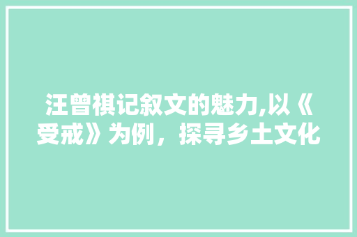 汪曾祺记叙文的魅力,以《受戒》为例，探寻乡土文化的韵味