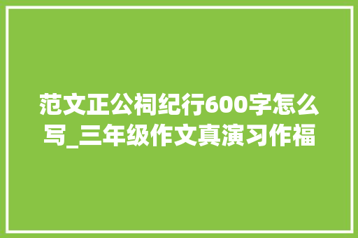 范文正公祠纪行600字怎么写_三年级作文真演习作福州纪行  林文忠公祠