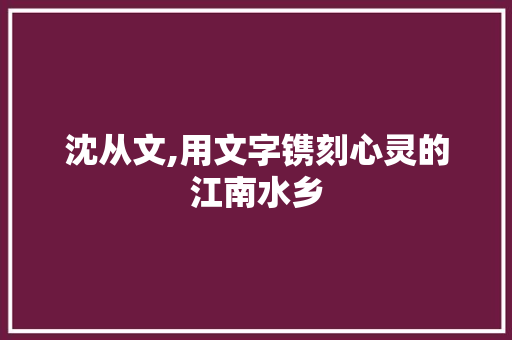 沈从文,用文字镌刻心灵的江南水乡