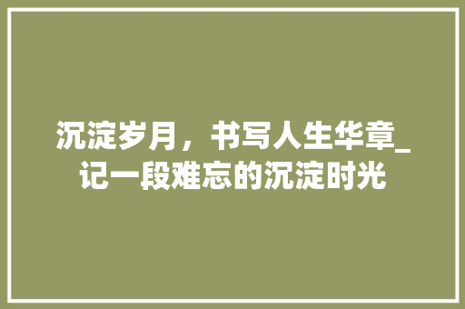 沉淀岁月，书写人生华章_记一段难忘的沉淀时光