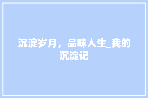 沉淀岁月，品味人生_我的沉淀记