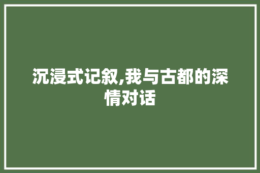 沉浸式记叙,我与古都的深情对话