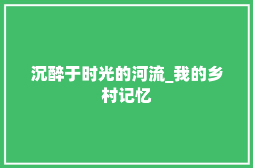 沉醉于时光的河流_我的乡村记忆