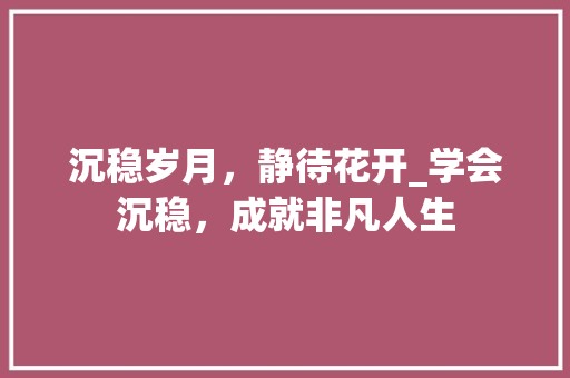 沉稳岁月，静待花开_学会沉稳，成就非凡人生