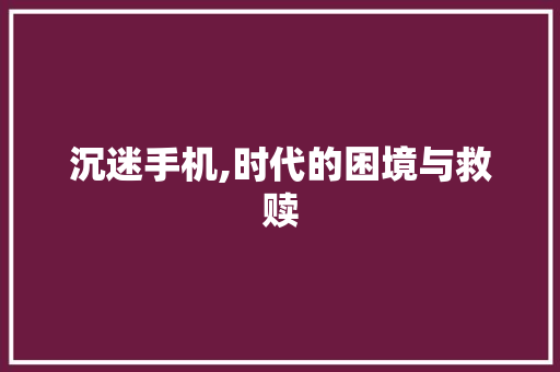 沉迷手机,时代的困境与救赎