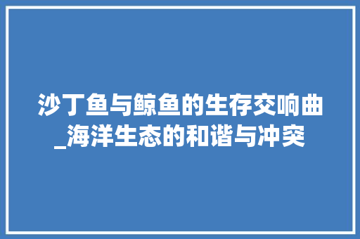 沙丁鱼与鲸鱼的生存交响曲_海洋生态的和谐与冲突