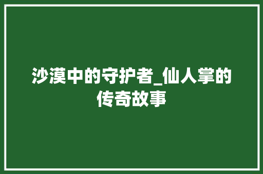 沙漠中的守护者_仙人掌的传奇故事