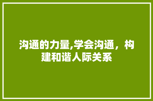 沟通的力量,学会沟通，构建和谐人际关系