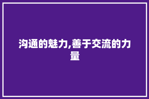 沟通的魅力,善于交流的力量