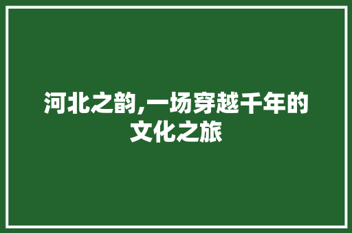 河北之韵,一场穿越千年的文化之旅