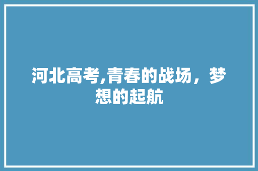 河北高考,青春的战场，梦想的起航