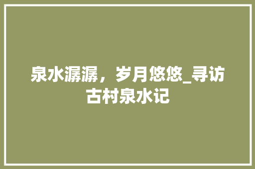 泉水潺潺，岁月悠悠_寻访古村泉水记