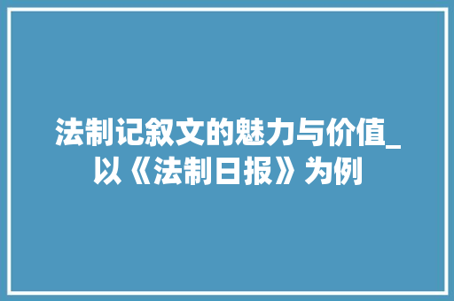 法制记叙文的魅力与价值_以《法制日报》为例