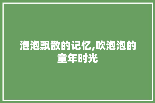 泡泡飘散的记忆,吹泡泡的童年时光