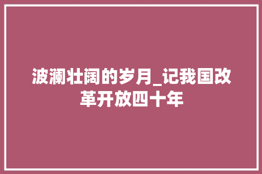 波澜壮阔的岁月_记我国改革开放四十年