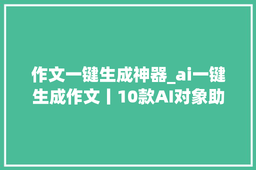 作文一键生成神器_ai一键生成作文丨10款AI对象助力轻松应对写作寻衅