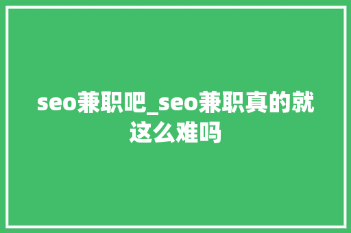 seo兼职吧_seo兼职真的就这么难吗