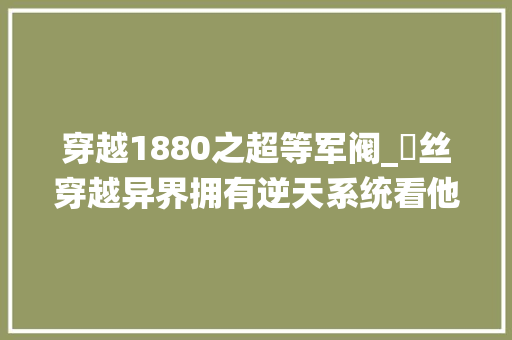 穿越1880之超等军阀_屌丝穿越异界拥有逆天系统看他若何成为乱世军阀走上人生巅峰