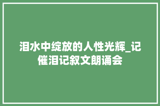 泪水中绽放的人性光辉_记催泪记叙文朗诵会