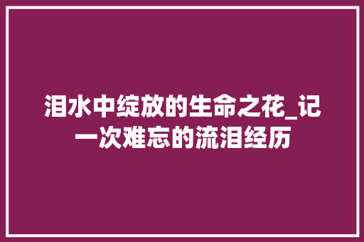 泪水中绽放的生命之花_记一次难忘的流泪经历