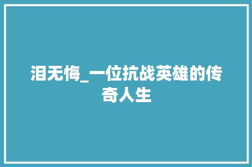 泪无悔_一位抗战英雄的传奇人生