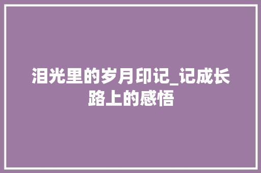 泪光里的岁月印记_记成长路上的感悟