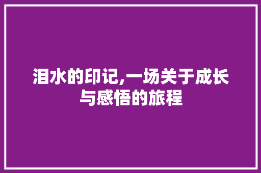 泪水的印记,一场关于成长与感悟的旅程