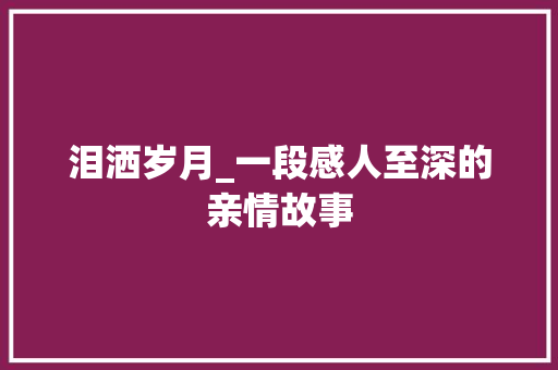 泪洒岁月_一段感人至深的亲情故事