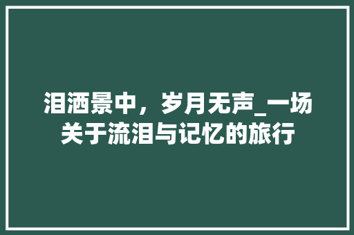 泪洒景中，岁月无声_一场关于流泪与记忆的旅行