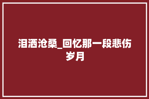 泪洒沧桑_回忆那一段悲伤岁月