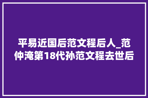 平易近国后范文程后人_范仲淹第18代孙范文程去世后葬在北京怀柔他去世后还有很多故事