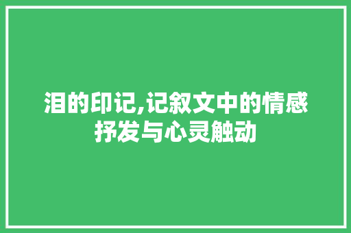 泪的印记,记叙文中的情感抒发与心灵触动