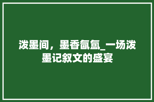 泼墨间，墨香氤氲_一场泼墨记叙文的盛宴