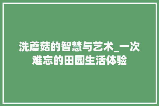 洗蘑菇的智慧与艺术_一次难忘的田园生活体验