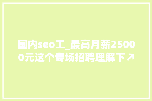 国内seo工_最高月薪25000元这个专场招聘理解下↗