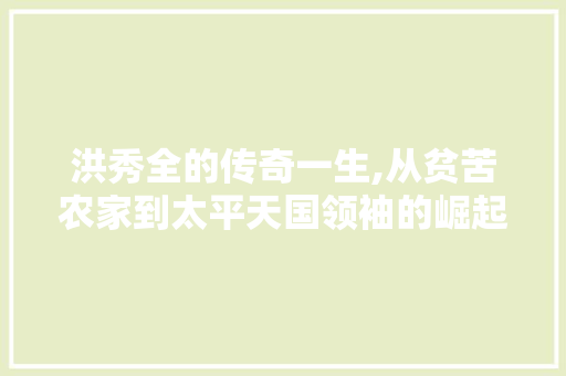 洪秀全的传奇一生,从贫苦农家到太平天国领袖的崛起