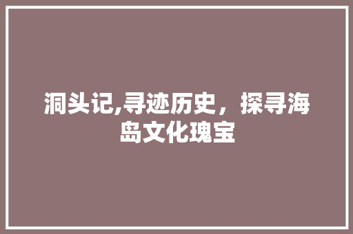 洞头记,寻迹历史，探寻海岛文化瑰宝