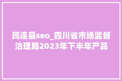 筠连县seo_四川省市场监督治理局2023年下半年产品质量省级监督抽查情况传递