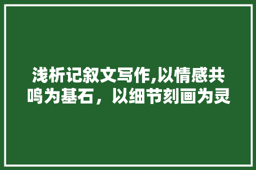 浅析记叙文写作,以情感共鸣为基石，以细节刻画为灵魂