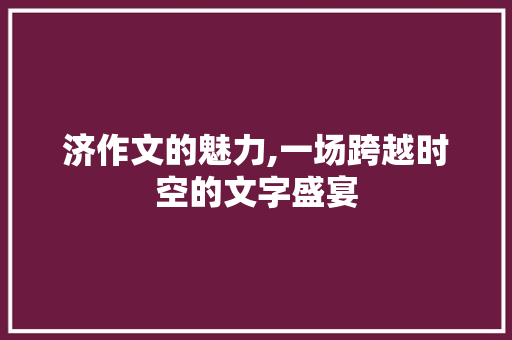 济作文的魅力,一场跨越时空的文字盛宴