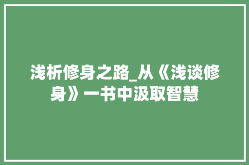 浅析修身之路_从《浅谈修身》一书中汲取智慧