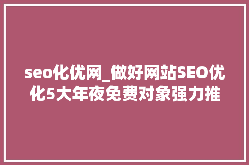 seo化优网_做好网站SEO优化5大年夜免费对象强力推荐 演讲稿范文