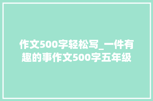 作文500字轻松写_一件有趣的事作文500字五年级