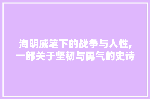 海明威笔下的战争与人性,一部关于坚韧与勇气的史诗