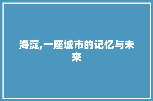 海淀,一座城市的记忆与未来