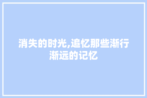 消失的时光,追忆那些渐行渐远的记忆