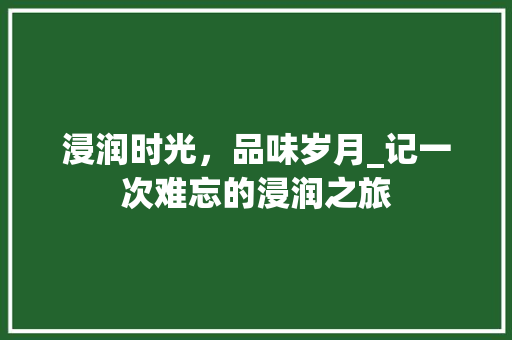 浸润时光，品味岁月_记一次难忘的浸润之旅